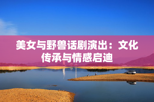 美女与野兽话剧演出：文化传承与情感启迪-第1张图片-票100