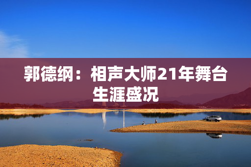 郭德纲：相声大师21年舞台生涯盛况-第1张图片-票100
