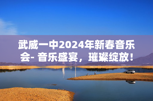 武威一中2024年新春音乐会- 音乐盛宴，璀璨绽放！-第1张图片-票100