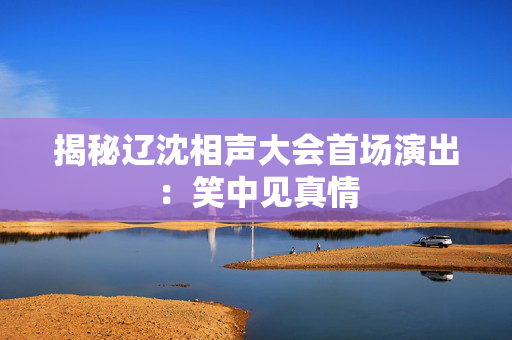 揭秘辽沈相声大会首场演出：笑中见真情