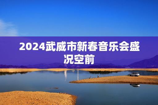 2024武威市新春音乐会盛况空前-第1张图片-票100