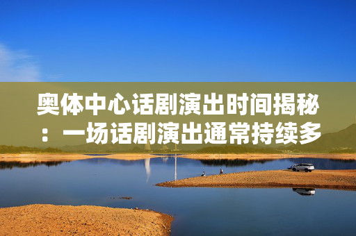 奥体中心话剧演出时间揭秘：一场话剧演出通常持续多久？-第1张图片-票100