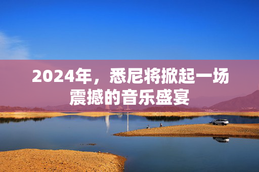 2024年，悉尼将掀起一场震撼的音乐盛宴-第1张图片-票100