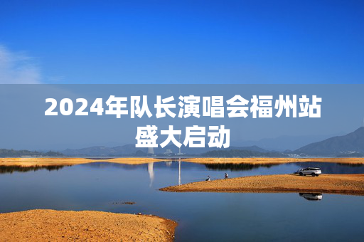 2024年队长演唱会福州站盛大启动-第1张图片-票100