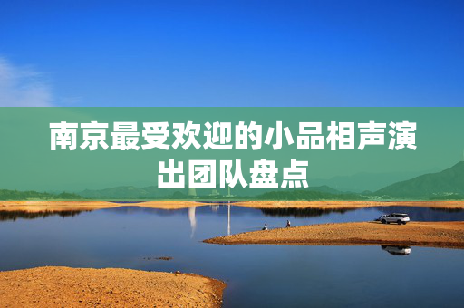 南京最受欢迎的小品相声演出团队盘点