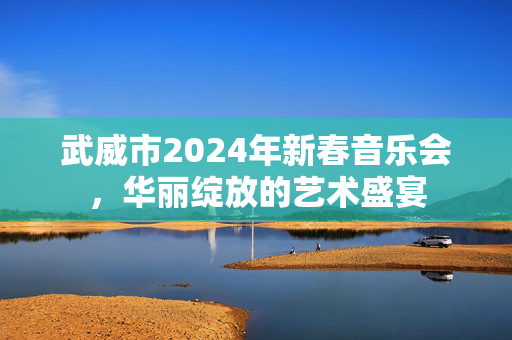 武威市2024年新春音乐会，华丽绽放的艺术盛宴-第1张图片-票100