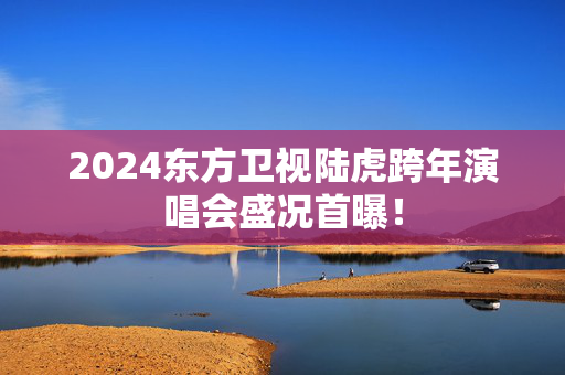 2024东方卫视陆虎跨年演唱会盛况首曝！-第1张图片-票100