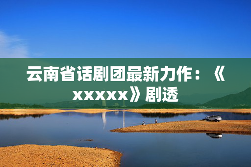 云南省话剧团最新力作：《xxxxx》剧透-第1张图片-票100