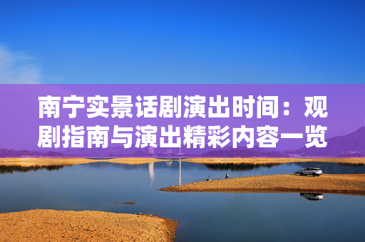 南宁实景话剧演出时间：观剧指南与演出精彩内容一览-第1张图片-票100