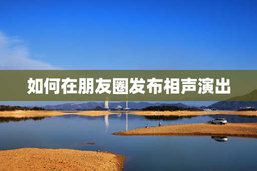 如何在朋友圈发布相声演出