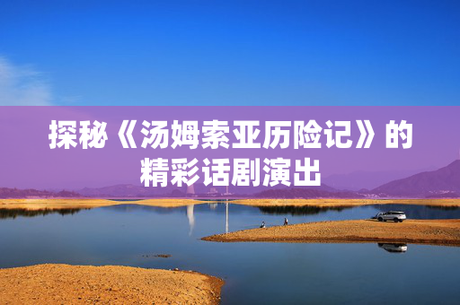探秘《汤姆索亚历险记》的精彩话剧演出-第1张图片-票100