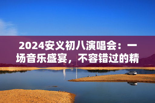 2024安义初八演唱会：一场音乐盛宴，不容错过的精彩表演-第1张图片-票100