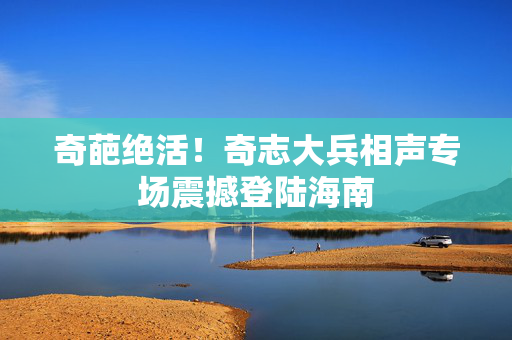 奇葩绝活！奇志大兵相声专场震撼登陆海南