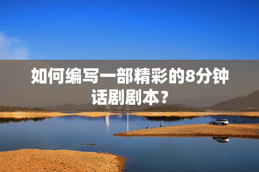 如何编写一部精彩的8分钟话剧剧本？-第1张图片-票100