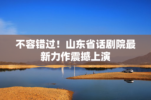 不容错过！山东省话剧院最新力作震撼上演-第1张图片-票100