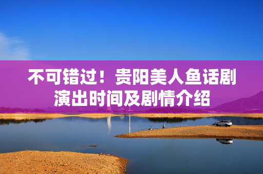 不可错过！贵阳美人鱼话剧演出时间及剧情介绍-第1张图片-票100