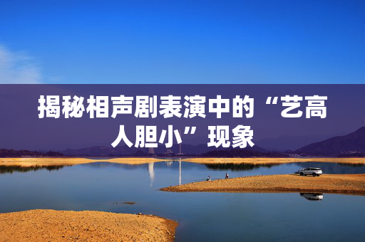 揭秘相声剧表演中的“艺高人胆小”现象