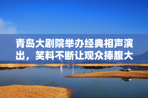 青岛大剧院举办经典相声演出，笑料不断让观众捧腹大笑
