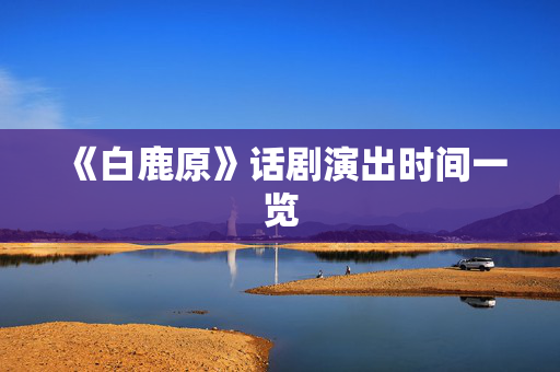 《白鹿原》话剧演出时间一览-第1张图片-票100