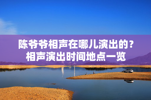 陈爷爷相声在哪儿演出的？相声演出时间地点一览-第1张图片-票100