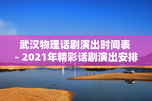 武汉物理话剧演出时间表 - 2021年精彩话剧演出安排-第1张图片-票100