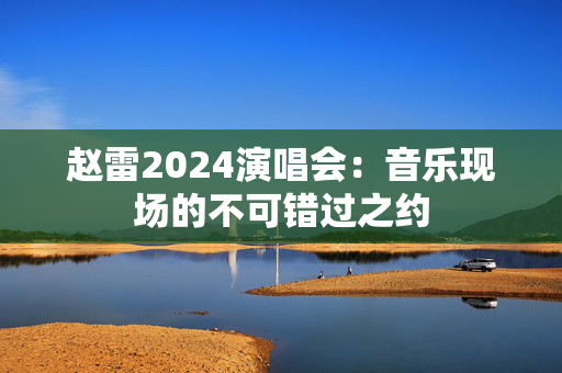 赵雷2024演唱会：音乐现场的不可错过之约-第1张图片-票100
