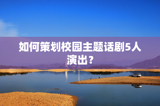 如何策划校园主题话剧5人演出？-第1张图片-票100