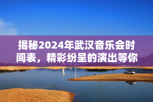 揭秘2024年武汉音乐会时间表，精彩纷呈的演出等你来-第1张图片-票100