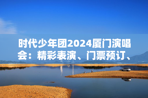 时代少年团2024厦门演唱会：精彩表演、门票预订、场馆信息-第1张图片-票100