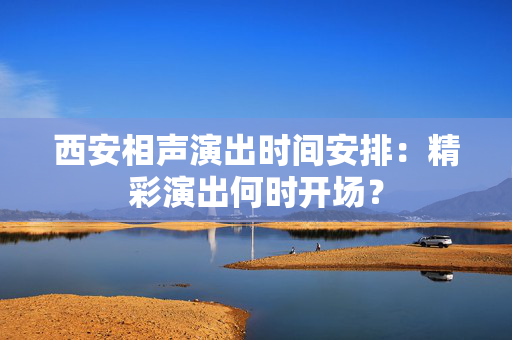 西安相声演出时间安排：精彩演出何时开场？