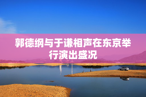 郭德纲与于谦相声在东京举行演出盛况