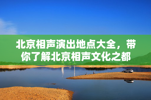 北京相声演出地点大全，带你了解北京相声文化之都