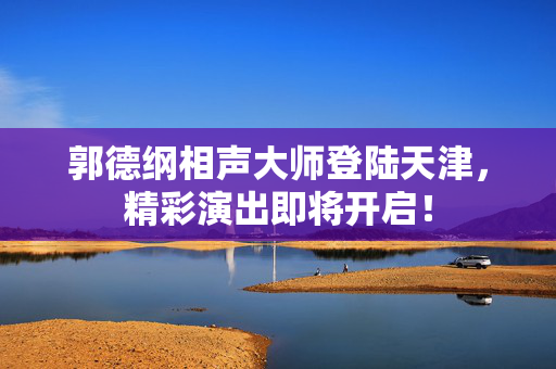 郭德纲相声大师登陆天津，精彩演出即将开启！