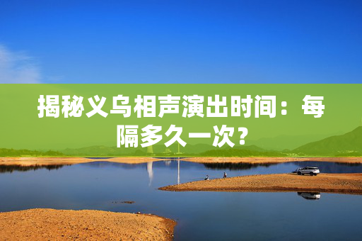 揭秘义乌相声演出时间：每隔多久一次？