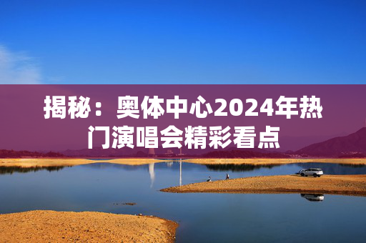 揭秘：奥体中心2024年热门演唱会精彩看点-第1张图片-票100
