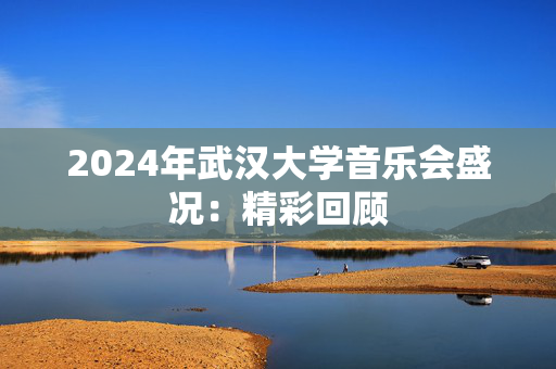 2024年武汉大学音乐会盛况：精彩回顾-第1张图片-票100
