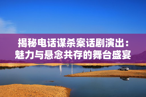 揭秘电话谋杀案话剧演出：魅力与悬念共存的舞台盛宴-第1张图片-票100