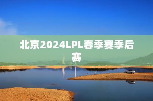 北京2024LPL春季赛季后赛