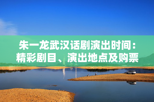 朱一龙武汉话剧演出时间：精彩剧目、演出地点及购票攻略-第1张图片-票100