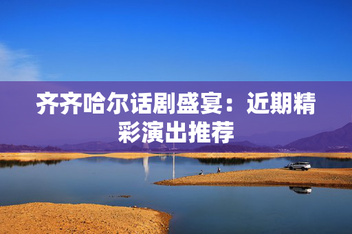 齐齐哈尔话剧盛宴：近期精彩演出推荐-第1张图片-票100