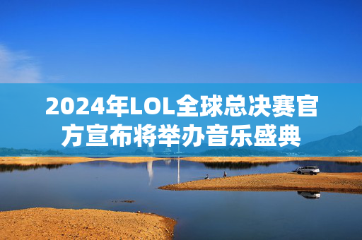 2024年LOL全球总决赛官方宣布将举办音乐盛典-第1张图片-票100