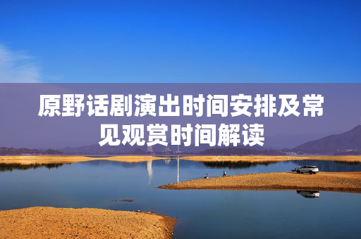 原野话剧演出时间安排及常见观赏时间解读-第1张图片-票100