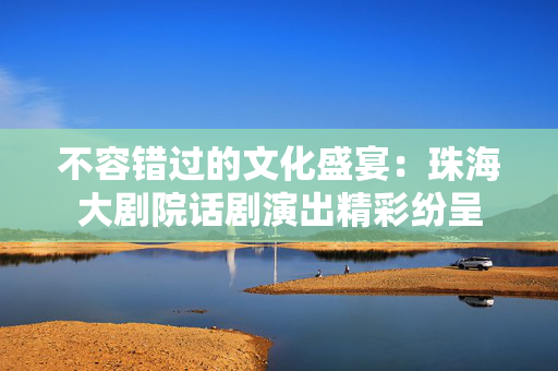 不容错过的文化盛宴：珠海大剧院话剧演出精彩纷呈-第1张图片-票100