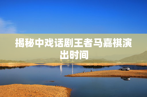 揭秘中戏话剧王者马嘉祺演出时间-第1张图片-票100