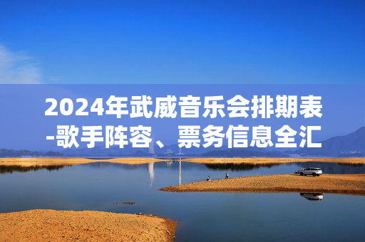 2024年武威音乐会排期表-歌手阵容、票务信息全汇总-第1张图片-票100