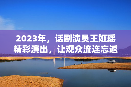 2023年，话剧演员王姬瑶精彩演出，让观众流连忘返-第1张图片-票100
