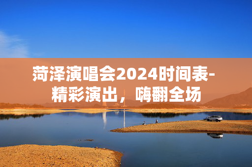 菏泽演唱会2024时间表- 精彩演出，嗨翻全场-第1张图片-票100