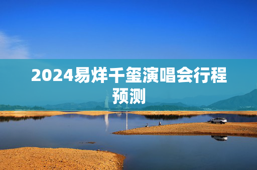 2024易烊千玺演唱会行程预测-第1张图片-票100