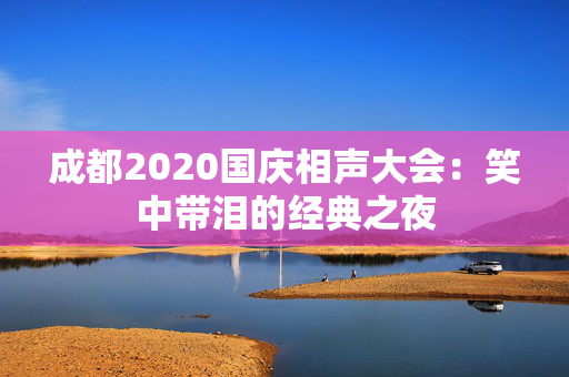 成都2020国庆相声大会：笑中带泪的经典之夜