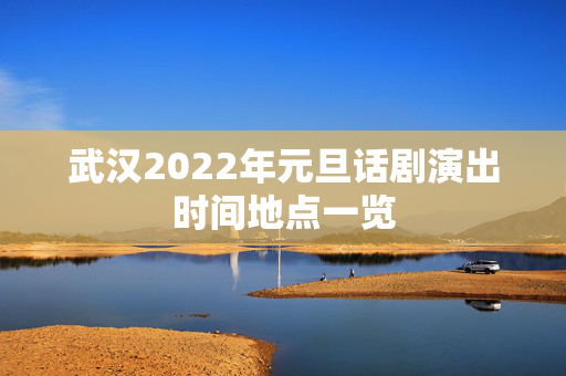 武汉2022年元旦话剧演出时间地点一览-第1张图片-票100